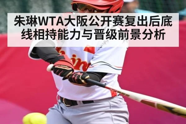 朱琳WTA大阪公开赛复出后底线相持能力与晋级前景分析
